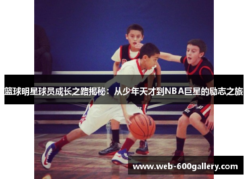 篮球明星球员成长之路揭秘：从少年天才到NBA巨星的励志之旅